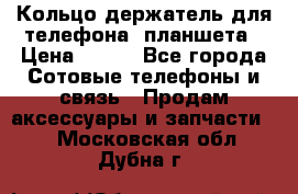 Кольцо-держатель для телефона, планшета › Цена ­ 500 - Все города Сотовые телефоны и связь » Продам аксессуары и запчасти   . Московская обл.,Дубна г.